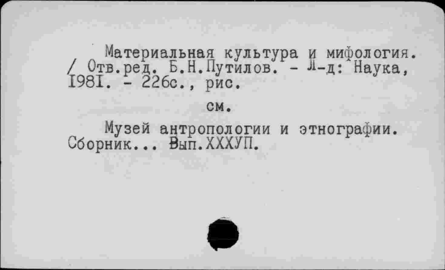 ﻿Материальная культура и мифология. / Отв.ред. Б.Н.Путилов. - ^-д: Наука, 1981. - 226с., рис.
см.
Музей антропологии и этнографии. Сборник... Зып.ХХХУП.